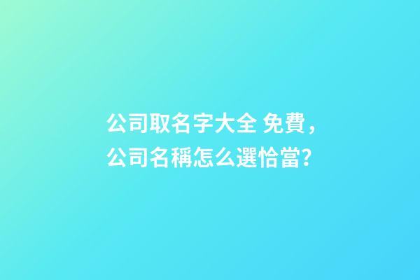 公司取名字大全 免費，公司名稱怎么選恰當？
